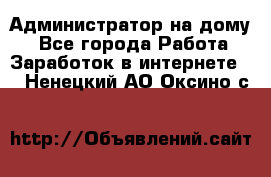 Администратор на дому  - Все города Работа » Заработок в интернете   . Ненецкий АО,Оксино с.